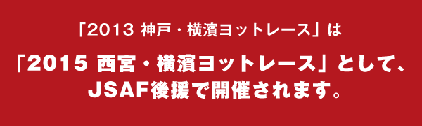 「2013 神戸・横濱ヨットレース」は「2015 西宮・横濱ヨットレース」として、
  JSAF後援で開催されます。